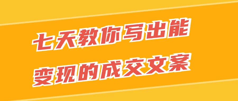 七天教你写出能变现的成交文案-趣奇资源网-第5张图片