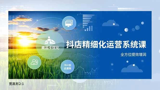 (16814期)抖店精细化运营系统课,商品卡优化、达人建联、千川投放,全方位提效增润 (16814期)抖店精细化运营系统课,商品卡优化、达人建联、千川投放,全方位提效增润