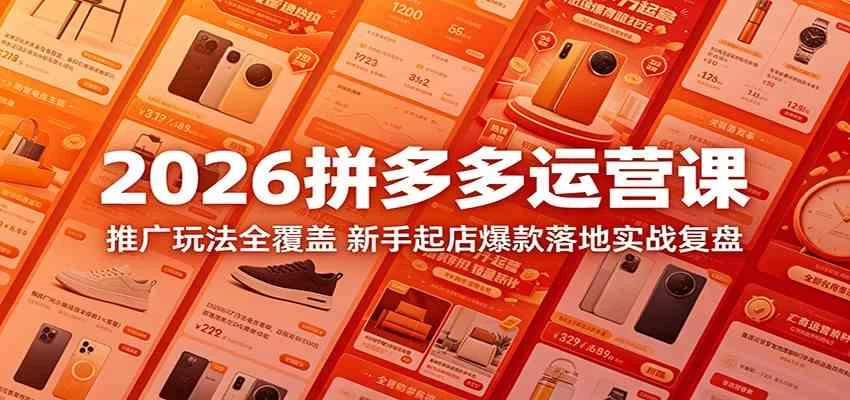 2026拼多多运营课：推广玩法全覆盖，新手起店爆款落地实战复盘