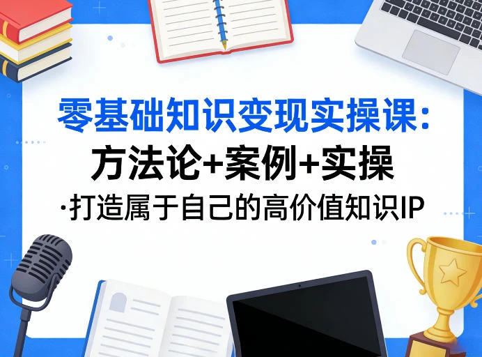 零基础知识变现实操课,方法论+案例+实操,打造属于自己的高价值知识IP 零基础知识变现实操课,方法论+案例+实操,打造属于自己的高价值知识IP