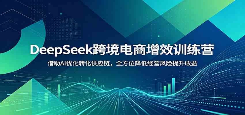 DeepSeek跨境电商增效训练营：借助AI优化转化供应链，全方位降低经营风险提升收益