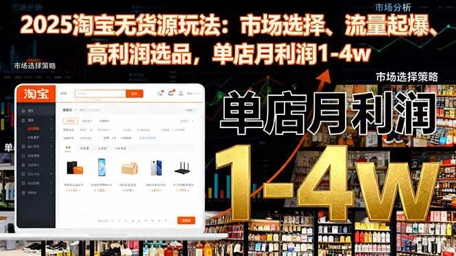 （16445期）2025淘宝无货源玩法：市场选择、流量起爆、高利润选品，单店月利润1-4w