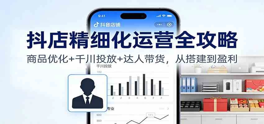 抖店精细化运营全攻略：商品优化+千川投放+ 达人带货，从搭建到盈利