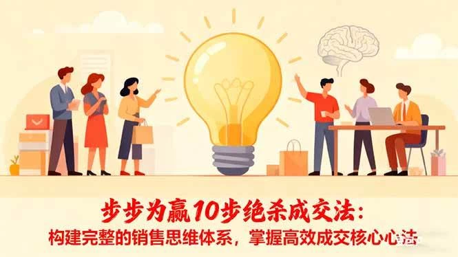 （16465期）步步为赢10步绝杀成交法：构建完整的销售思维体系，掌握高效成交核心心法