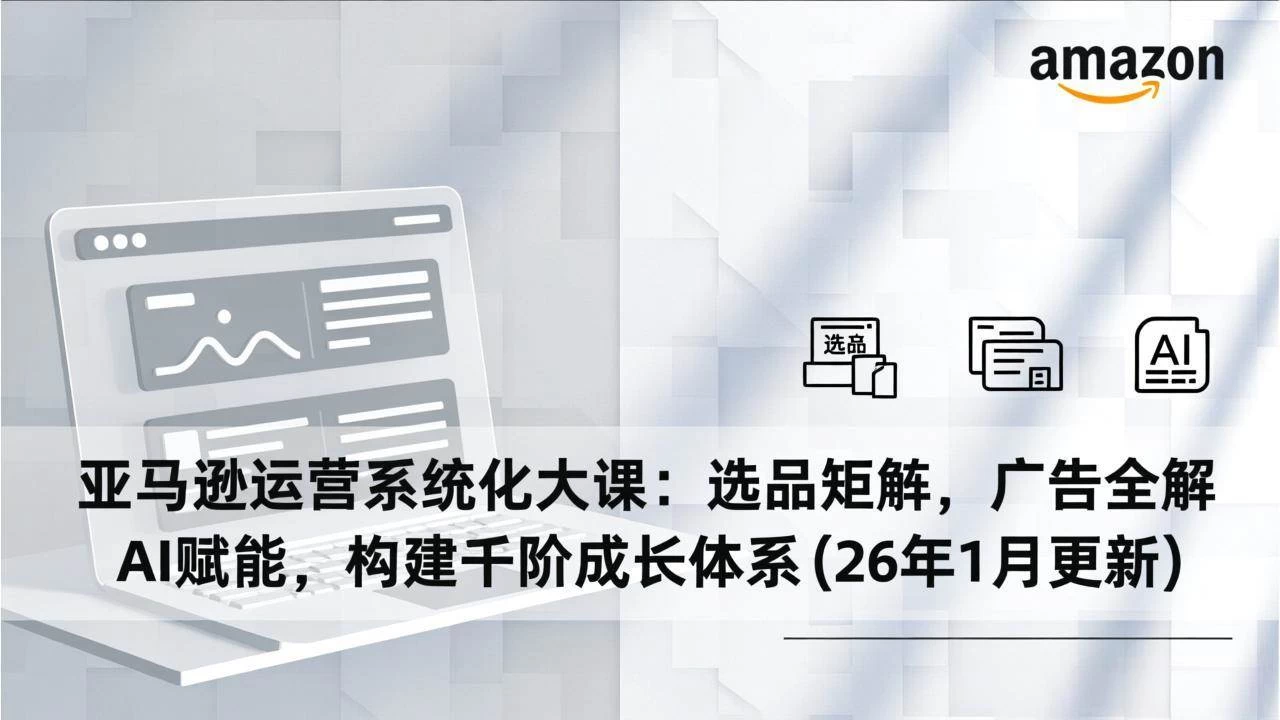 （17103期）亚马逊运营系统化大课：选品矩阵，广告全解，AI赋能，构建千阶成长体系(26年1月更新)