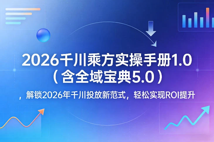 2026千川乘方实操手册1.0（含全域宝典5.0），解锁2026年千川投放新范式，轻松实现ROI提升