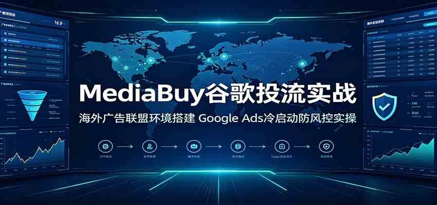 MediaBuy谷歌投流实战:海外广告联盟环境搭建,Google Ads冷启动防风控实操 MediaBuy谷歌投流实战:海外广告联盟环境搭建,Google Ads冷启动防风控实操