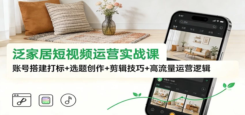 泛家居短视频运营实战课:账号搭建打标+选题创作+剪辑技巧+高流量运营逻辑 泛家居短视频运营实战课:账号搭建打标+选题创作+剪辑技巧+高流量运营逻辑