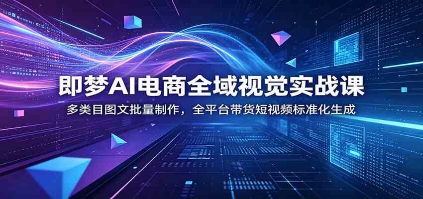即梦AI电商全域视觉实战课：多类目图文批量制作，全平台带货短视频标准化生成