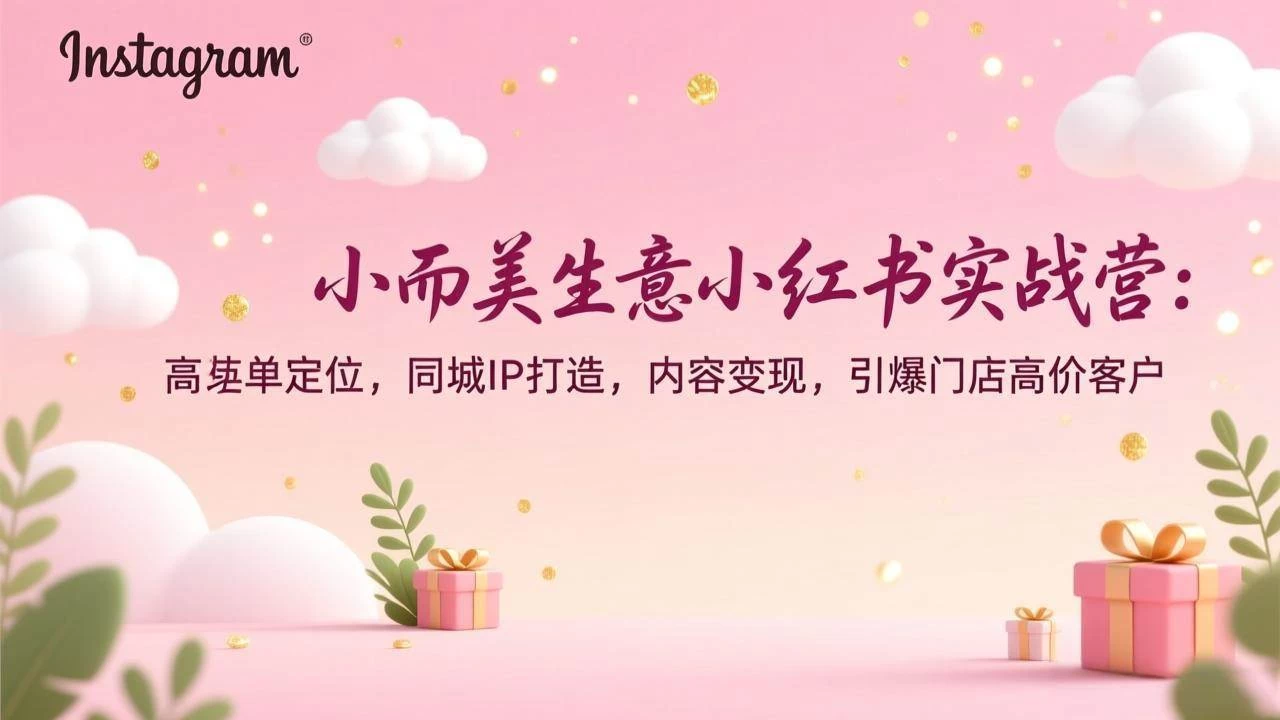 （17113期）小而美生意小红书实战营：高客单定位，同城IP打造，内容变现，引爆门店高价客户