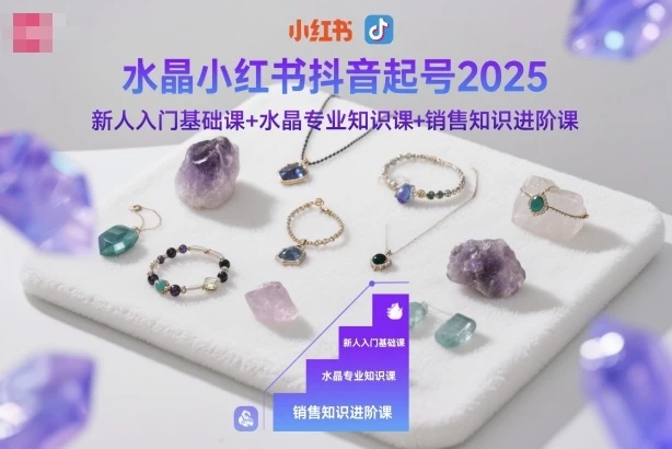 水晶小红书抖音起号2025,新人入门基础课+水晶专业知识课+销售知识进阶课