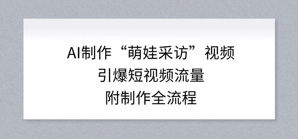 AI制作“萌娃采访”视频，引爆短视频流量，附制作全流程