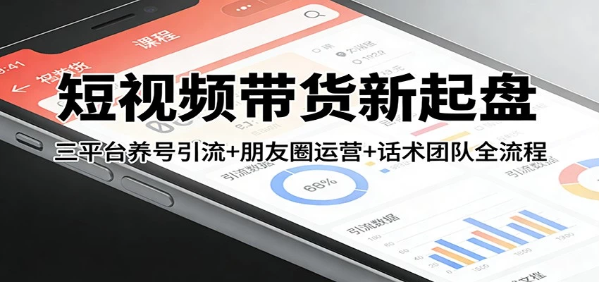 短视频带货新起盘：三平台养号引流+朋友圈运营+话术团队全流程