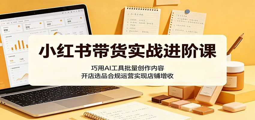 小红书带货实战进阶课:巧用AI工具批量创作内容,开店选品合规运营实现店铺增收 小红书带货实战进阶课:巧用AI工具批量创作内容,开店选品合规运营实现店铺增收