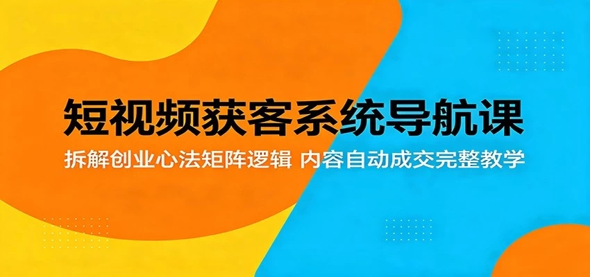 短视频获客系统导航课：拆解创业心法矩阵逻辑，内容自动成交完整教学