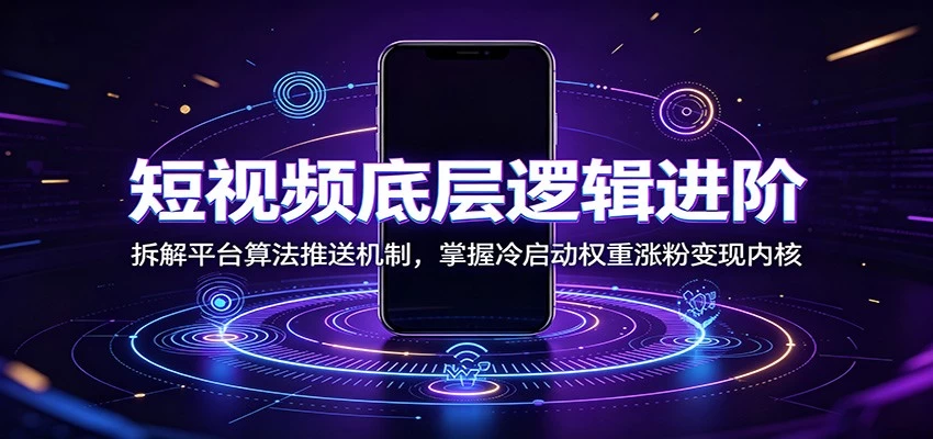 短视频底层逻辑进阶：拆解平台算法推送机制，掌握冷启动权重涨粉变现内核
