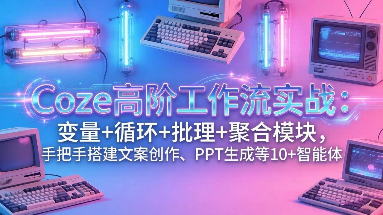 （17616期）Coze高阶工作流实战：变量+循环+批处理+聚合模块，手把手搭建文案创作、PPT 生成等 10+ 智能体
