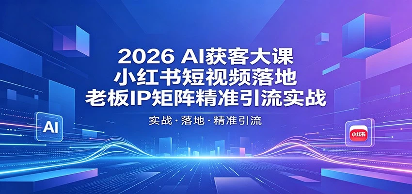 2026AI获客大课：小红书短视频落地，老板IP矩阵精准引流实战