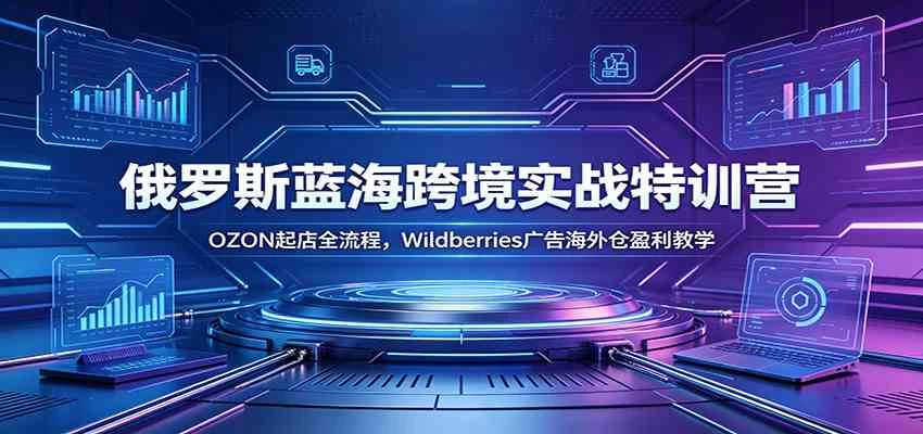 俄罗斯蓝海跨境实战特训营:OZON起店全流程,Wildberries广告海外仓盈利教学 俄罗斯蓝海跨境实战特训营:OZON起店全流程,Wildberries广告海外仓盈利教学