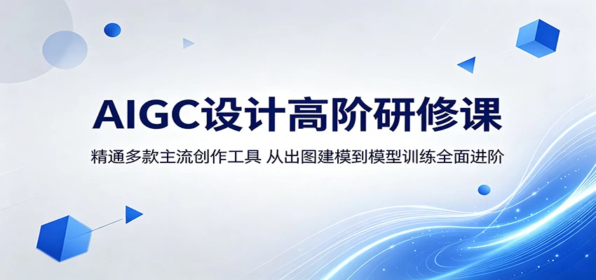 AIGC设计高阶研修课:精通多款主流创作工具,从出图建模到模型训练全面进阶 AIGC设计高阶研修课:精通多款主流创作工具,从出图建模到模型训练全面进阶