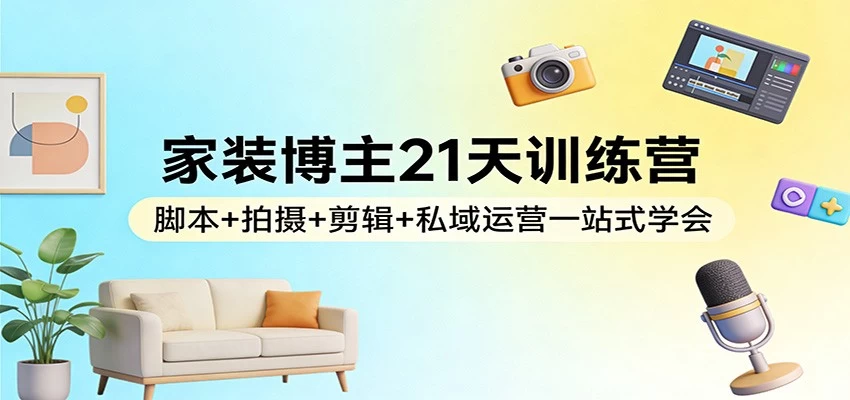 家装博主21天训练营：脚本+拍摄+剪辑+私域运营一站式学会