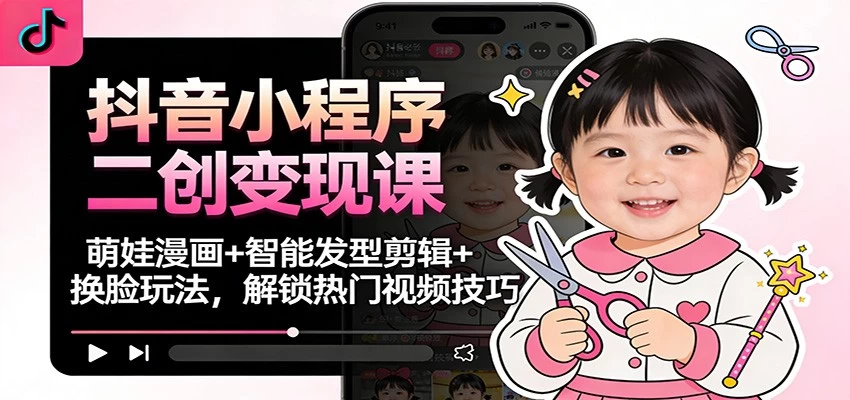 抖音小程序二创变现课：萌娃漫画+智能发型剪辑+换脸玩法，解锁热门视频技巧