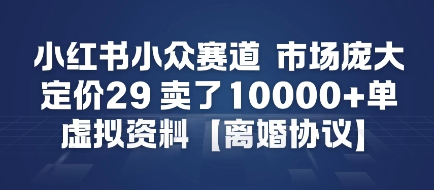 小红书小众赛道，市场庞大，定价29，卖了1w+单，虚拟资料【离婚协议】