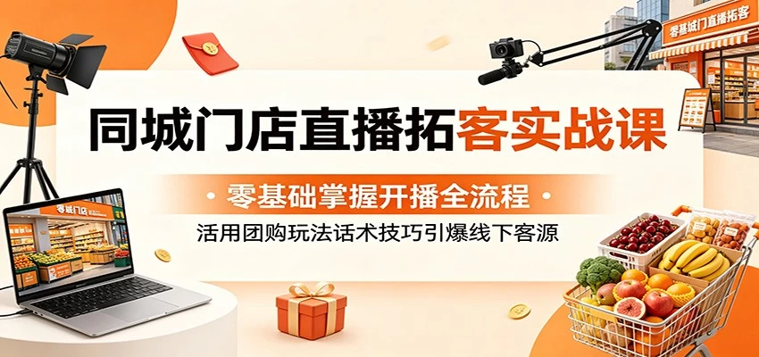 同城门店直播拓客实战课：零基础掌握开播全流程，活用团购玩法话术技巧引爆线下客源