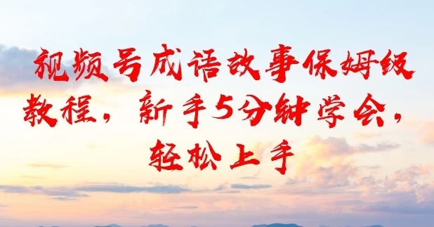 视频号成语故事保姆级教程,新手5分钟学会,轻松上手