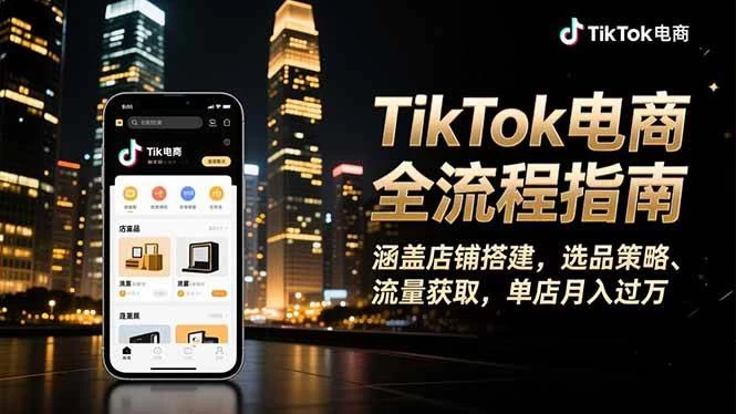 （16524期）TikTok电商全流程指南，涵盖店铺搭建、选品策略、流量获取，单店月入过万