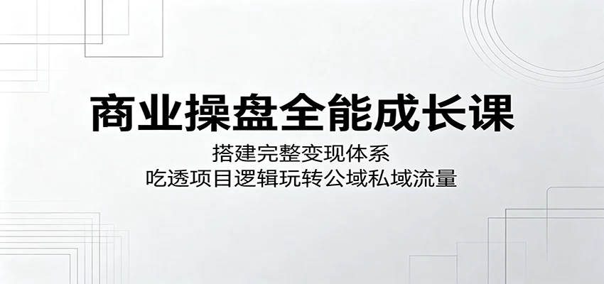 商业操盘全能成长课:搭建完整变现体系,吃透项目逻辑玩转公域私域流量 商业操盘全能成长课:搭建完整变现体系,吃透项目逻辑玩转公域私域流量