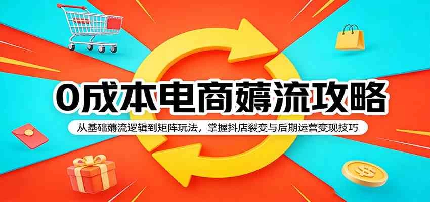 0成本电商薅流攻略：从基础薅流逻辑到矩阵玩法，掌握抖店裂变与后期运营变现技巧