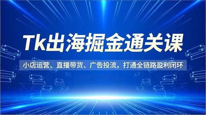(16820期)Tk出海掘金通关课,小店运营、直播带货、广告投流,打通全链路盈利闭环 (16820期)Tk出海掘金通关课,小店运营、直播带货、广告投流,打通全链路盈利闭环