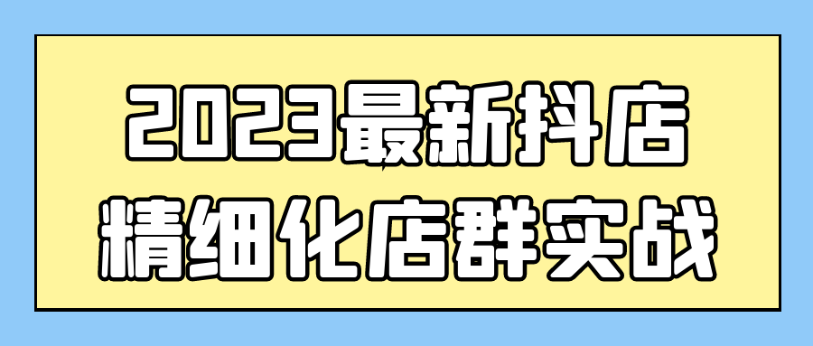 2023最新抖店精细化店群实战-趣奇资源网-第5张图片