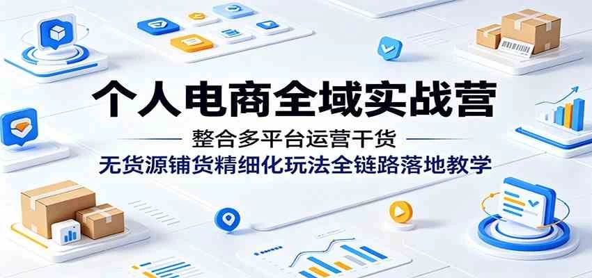 个人电商全域实战营：整合多平台运营干货，无货源铺货精细化玩法全链路落地教学