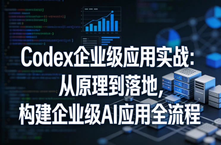 Codex企业级应用实战：从原理到落地，构建企业级AI应用全流程（更新）