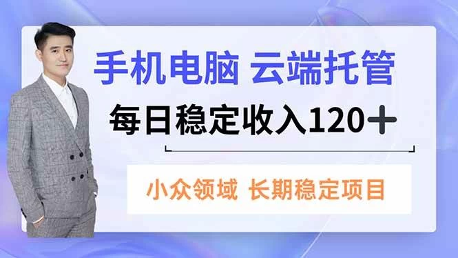 （16719期）手机、电脑云端托管，每日稳定收入120+，小众领域长期稳定