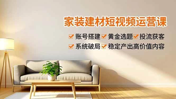 （16916期）家装建材短视频运营课，账号搭建、黄金选题、投流获客，系统破局，稳定产出高价值内容