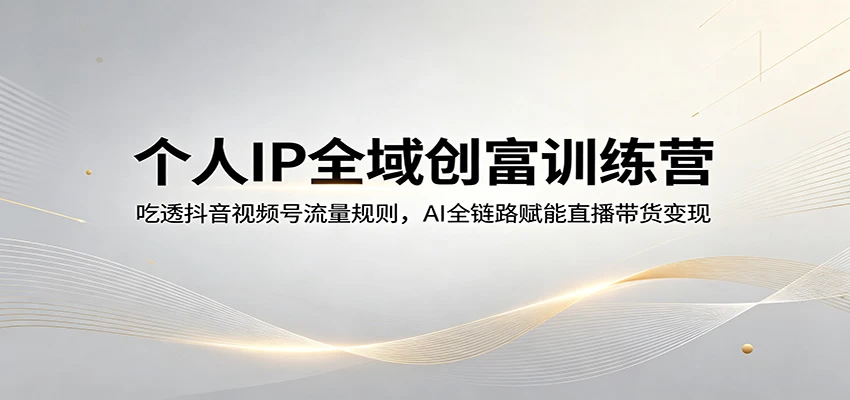 个人IP全域创富训练营：吃透抖音视频号流量规则，AI全链路赋能直播带货变现
