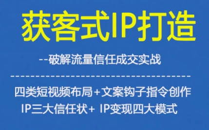 获客型IP打造，破解流量信任成，四类短视频布局+文案钩子指令创作IP三大信任状+IP变现四大模式