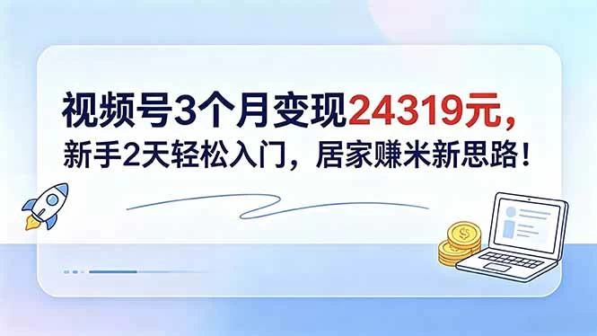 （18585期）视频号3个月变现24319元，新手2天轻松入门，居家赚米新思路！