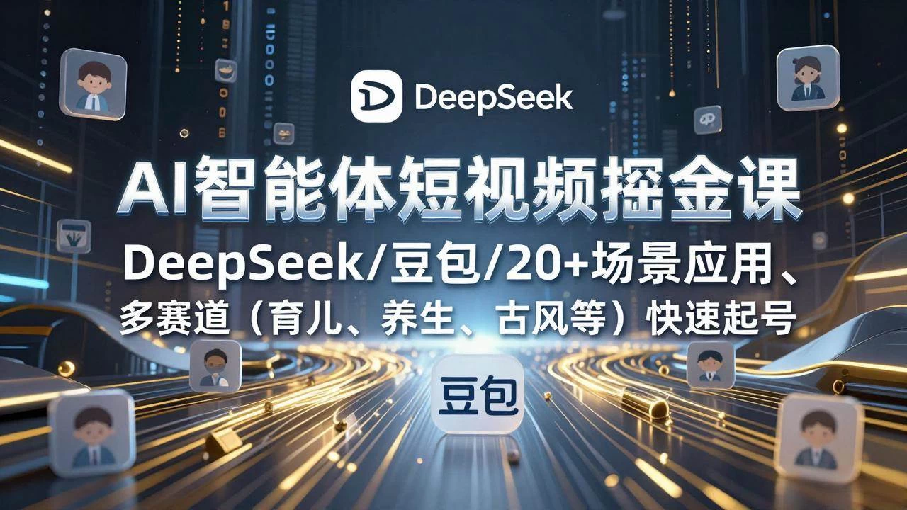 （17365期）AI智能体短视频掘金课，DeepSeek/豆包/20+场景应用、多赛道（育儿、养生、古风等）快速起号