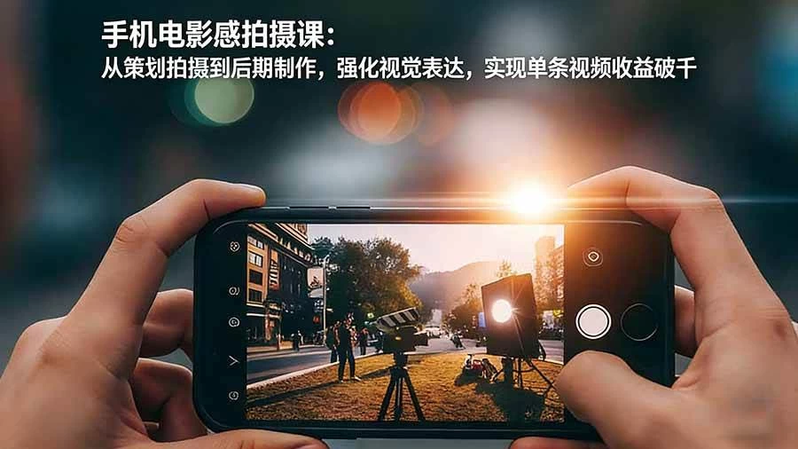 （17273期）手机电影感拍摄课：从策划拍摄到后期制作，强化视觉表达，实现单条视频收益破千