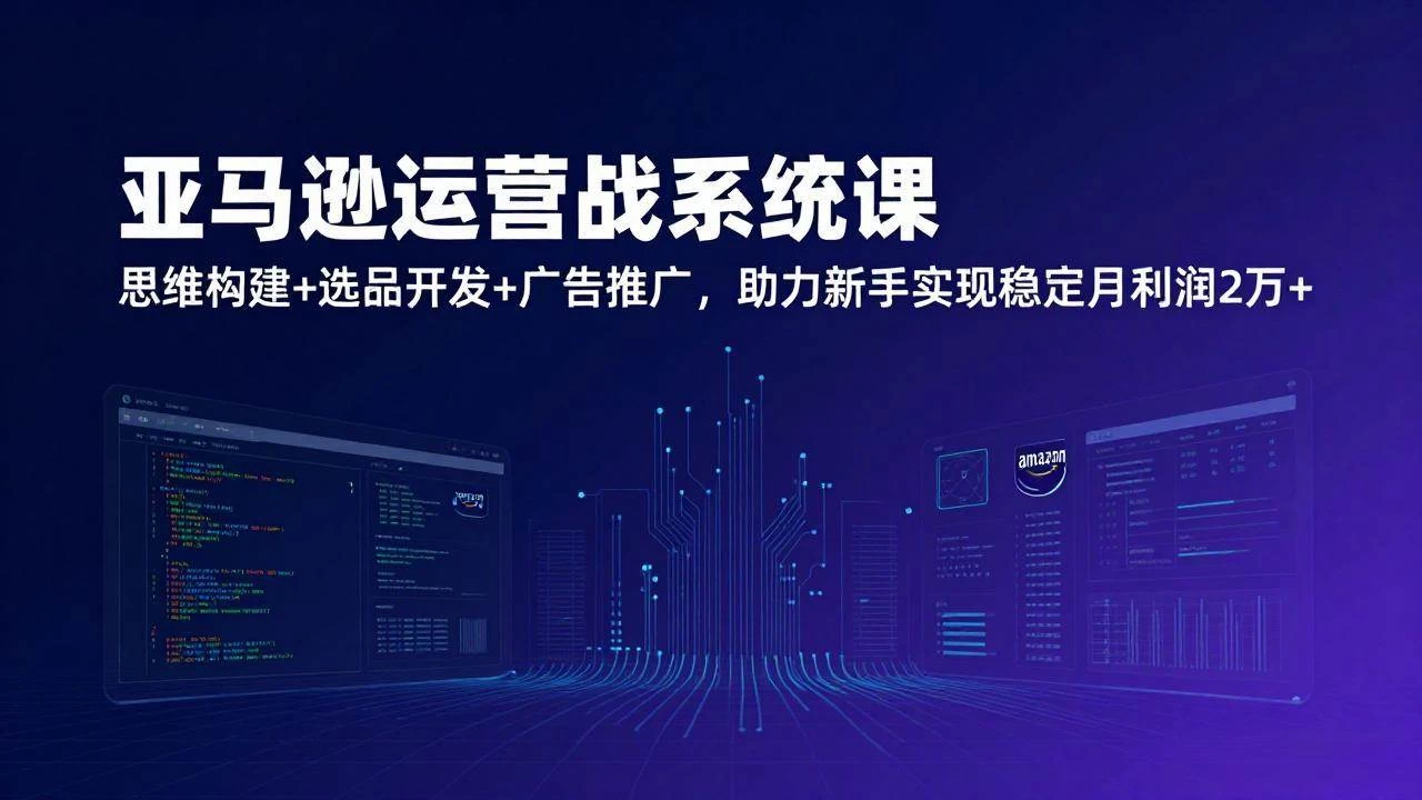 （17311期）亚马逊运营实战系统课，思维构建+选品开发+广告推广，助力新手实现稳定月利润2万+（更新）