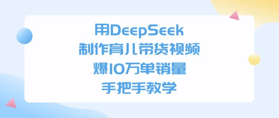 用DeepSeek制作育儿带货视频，爆10万单销量，手把手教学