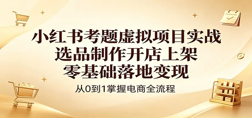 小红书考题虚拟项目实战：选品制作开店上架，零基础落地变现