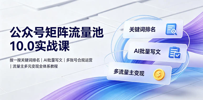 公众号矩阵流量池10.0实战课｜搜一搜关键词排名、AI批量写文、多账号合规运营、流量主多元变现全体系教程
