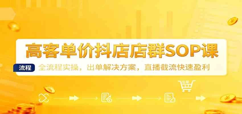 高客单价抖店店群SOP课：全流程实操，出单解决方案，直播截流快速盈利