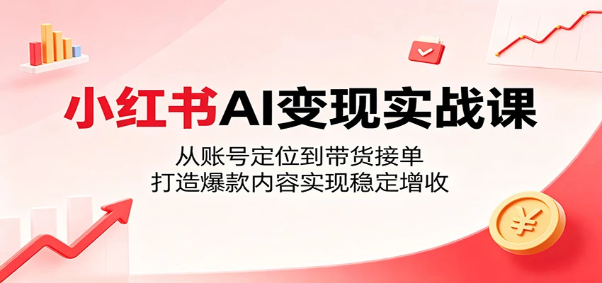 小红书AI变现实战课：从账号定位到带货接单，打造爆款内容实现稳定增收
