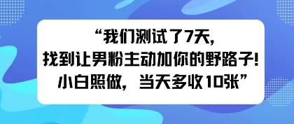 我们测试了7天，找到让男粉主动加你的野路子！小白照做，当天收益多张
